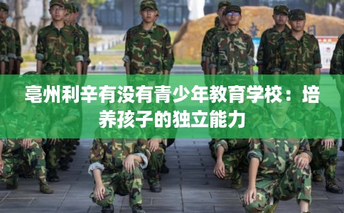 亳州利辛有没有青少年教育学校：培养孩子的独立能力