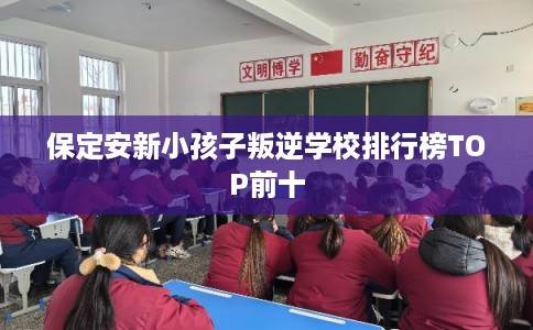 保定安新小孩子叛逆学校排行榜TOP前十