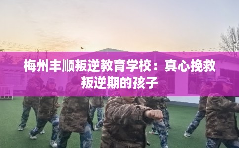 梅州丰顺叛逆教育学校：真心挽救叛逆期的孩子