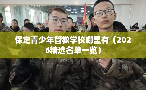保定青少年管教学校哪里有(2026精选名单一览) 保定青少年管教学校哪里有(2026精选名单一览)