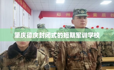肇庆德庆封闭式的短期军训学校 肇庆德庆封闭式的短期军训学校