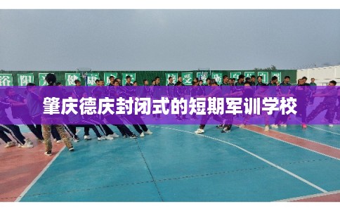 肇庆德庆封闭式的短期军训学校 肇庆德庆封闭式的短期军训学校