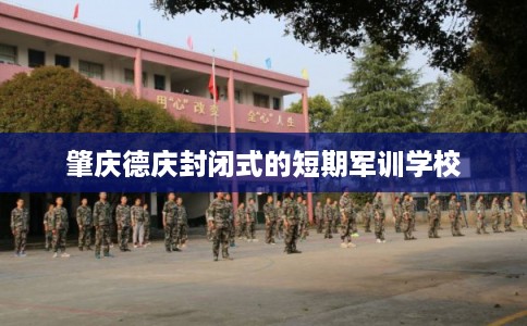 肇庆德庆封闭式的短期军训学校