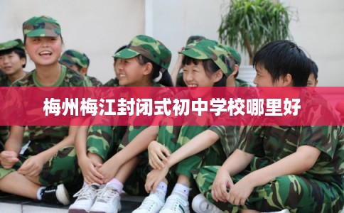 梅州梅江封闭式初中学校哪里好