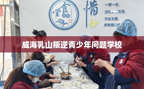 威海乳山叛逆青少年问题学校 威海乳山叛逆青少年问题学校