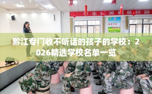 黔江专门收不听话的孩子的学校:2026精选学校名单一览 黔江专门收不听话的孩子的学校:2026精选学校名单一览