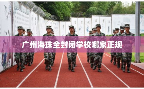 广州海珠全封闭学校哪家正规