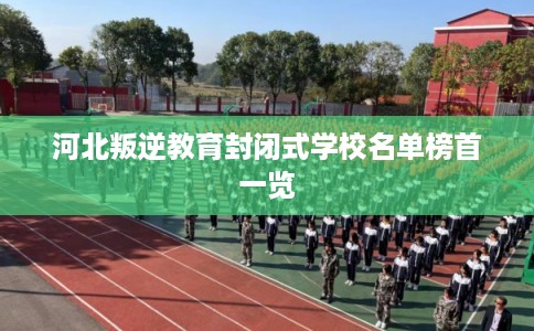 河北叛逆教育封闭式学校名单榜首一览 河北叛逆教育封闭式学校名单榜首一览