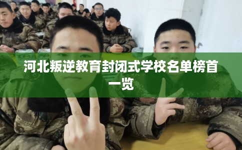 河北叛逆教育封闭式学校名单榜首一览 河北叛逆教育封闭式学校名单榜首一览