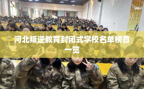 河北叛逆教育封闭式学校名单榜首一览