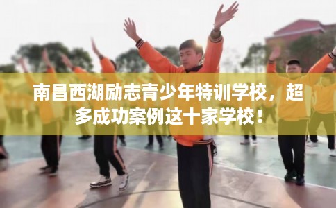 南昌西湖励志青少年特训学校，超多成功案例这十家学校！