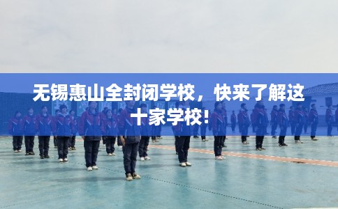 无锡惠山全封闭学校，快来了解这十家学校!