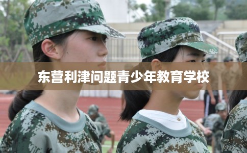 东营利津问题青少年教育学校