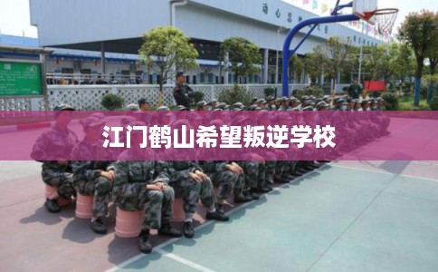 江门鹤山希望叛逆学校
