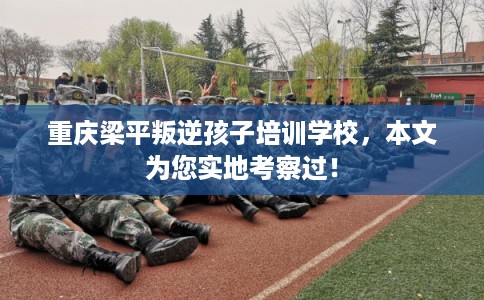 重庆梁平叛逆孩子培训学校，本文为您实地考察过！