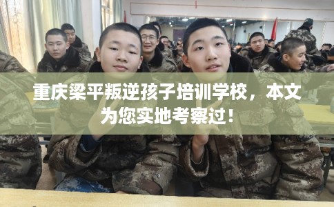重庆梁平叛逆孩子培训学校，本文为您实地考察过！