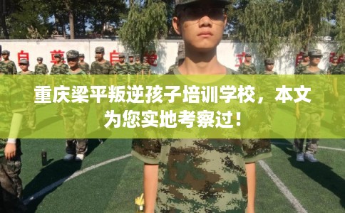 重庆梁平叛逆孩子培训学校，本文为您实地考察过！