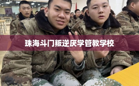 珠海斗门叛逆厌学管教学校 珠海斗门叛逆厌学管教学校