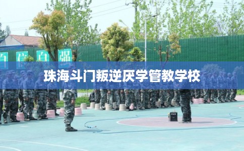 珠海斗门叛逆厌学管教学校 珠海斗门叛逆厌学管教学校