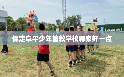 保定阜平少年管教学校哪家好一点 保定阜平少年管教学校哪家好一点