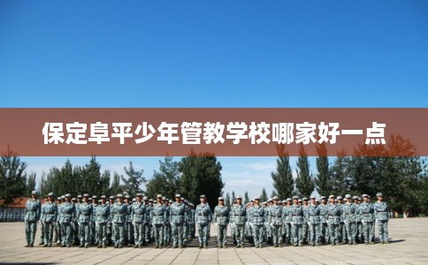 保定阜平少年管教学校哪家好一点