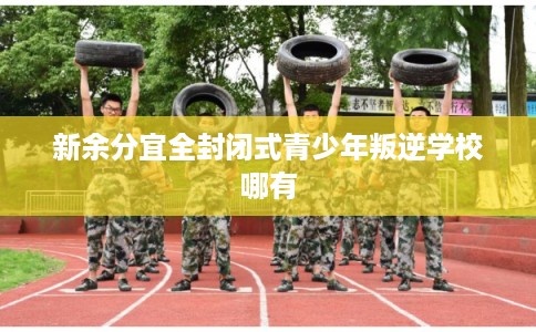 新余分宜全封闭式青少年叛逆学校哪有 新余分宜全封闭式青少年叛逆学校哪有