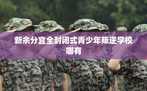 新余分宜全封闭式青少年叛逆学校哪有