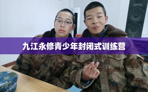 九江永修青少年封闭式训练营