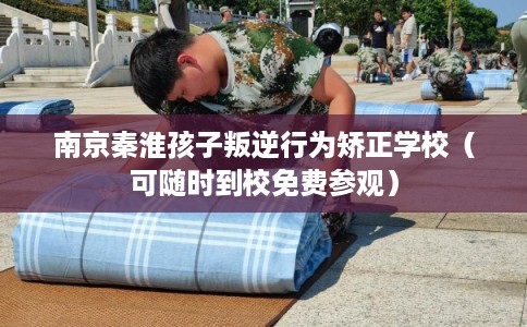 南京秦淮孩子叛逆行为矫正学校(可随时到校免费参观) 南京秦淮孩子叛逆行为矫正学校(可随时到校免费参观)