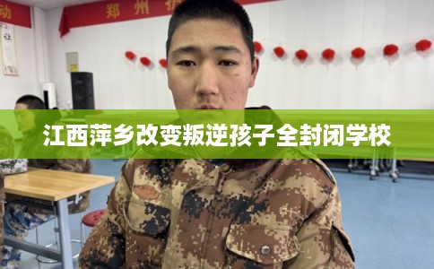 江西萍乡改变叛逆孩子全封闭学校