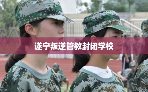 遂宁叛逆管教封闭学校
