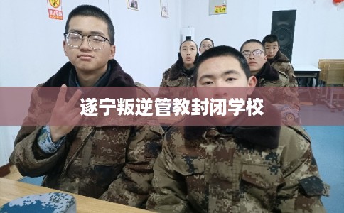 遂宁叛逆管教封闭学校