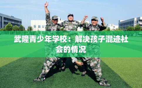 武隆青少年学校：解决孩子混迹社会的情况