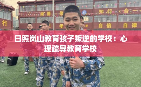 日照岚山教育孩子叛逆的学校:心理疏导教育学校 日照岚山教育孩子叛逆的学校:心理疏导教育学校