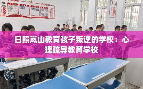 日照岚山教育孩子叛逆的学校:心理疏导教育学校 日照岚山教育孩子叛逆的学校:心理疏导教育学校