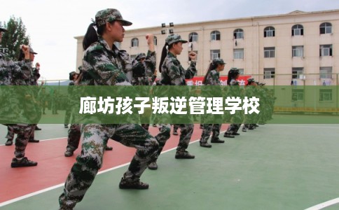 廊坊孩子叛逆管理学校