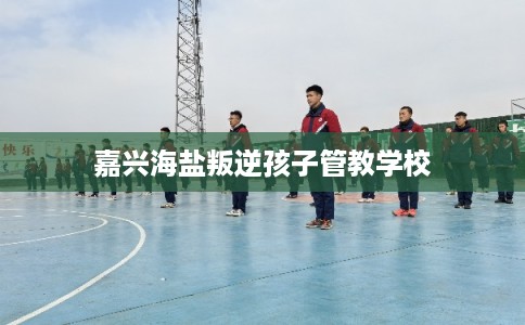 嘉兴海盐叛逆孩子管教学校