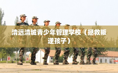 清远清城青少年管理学校（拯救叛逆孩子）
