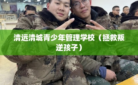 清远清城青少年管理学校（拯救叛逆孩子）