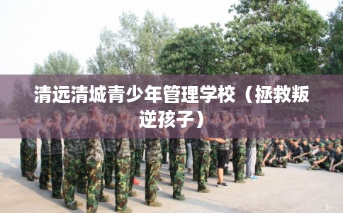清远清城青少年管理学校（拯救叛逆孩子）