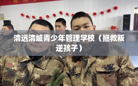 清远清城青少年管理学校（拯救叛逆孩子）