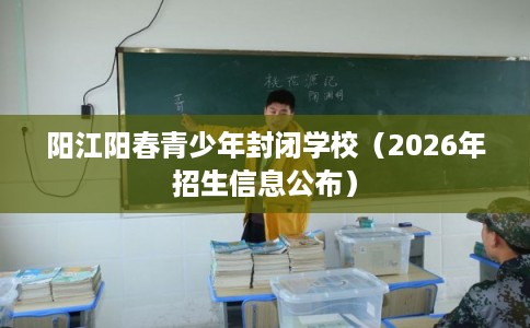 阳江阳春青少年封闭学校（2026年招生信息公布）