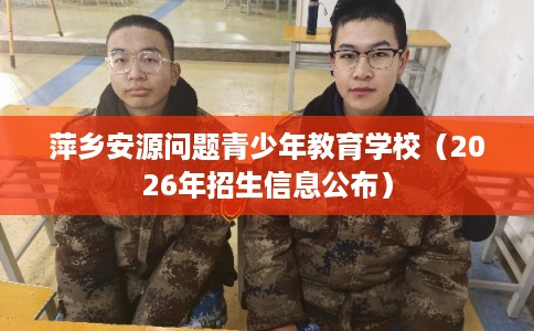 萍乡安源问题青少年教育学校(2026年招生信息公布) 萍乡安源问题青少年教育学校(2026年招生信息公布)