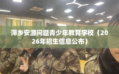 萍乡安源问题青少年教育学校(2026年招生信息公布) 萍乡安源问题青少年教育学校(2026年招生信息公布)