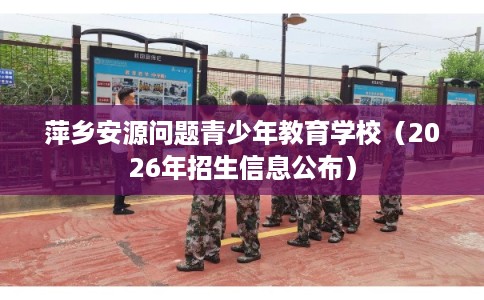 萍乡安源问题青少年教育学校（2026年招生信息公布）