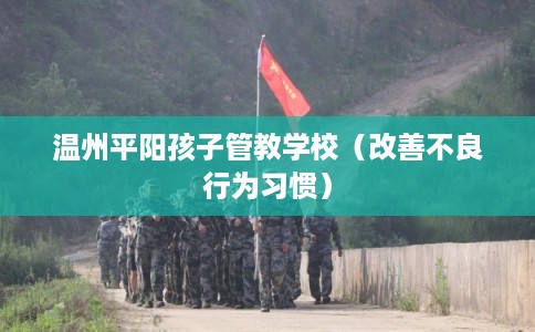 温州平阳孩子管教学校(改善不良行为习惯) 温州平阳孩子管教学校(改善不良行为习惯)
