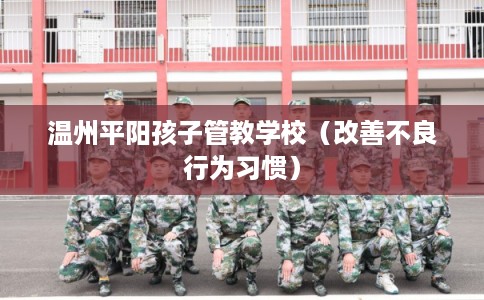温州平阳孩子管教学校（改善不良行为习惯）