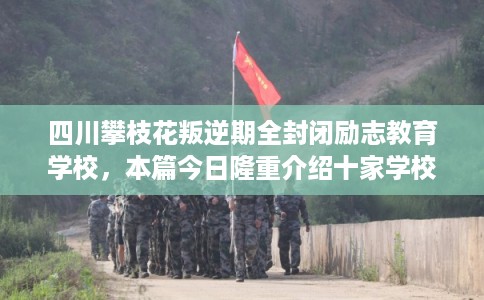 四川攀枝花叛逆期全封闭励志教育学校，本篇今日隆重介绍十家学校！