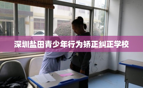 深圳盐田青少年行为矫正纠正学校 深圳盐田青少年行为矫正纠正学校