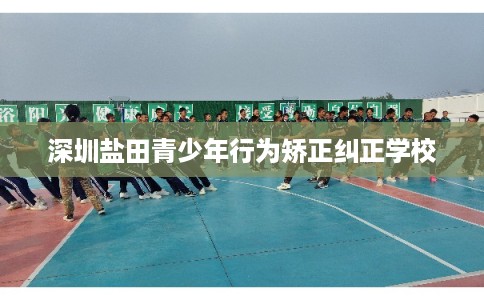 深圳盐田青少年行为矫正纠正学校